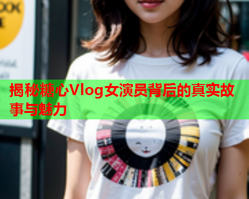 揭秘糖心Vlog女演员背后的真实故事与魅力