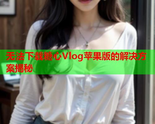 无法下载糖心Vlog苹果版的解决方案揭秘