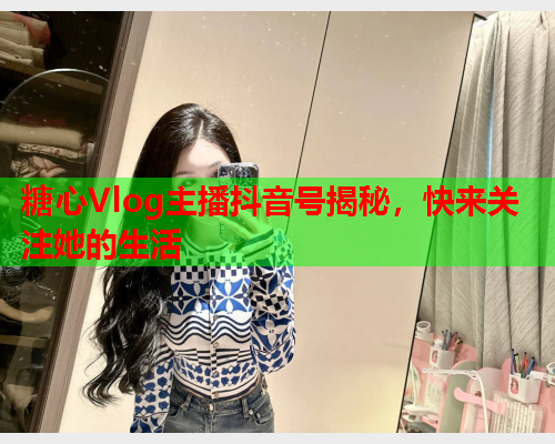 糖心Vlog主播抖音号揭秘，快来关注她的生活