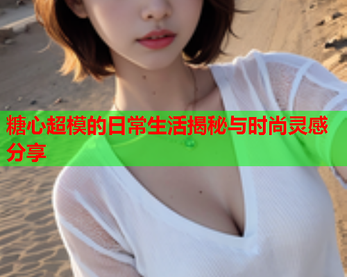 糖心超模的日常生活揭秘与时尚灵感分享