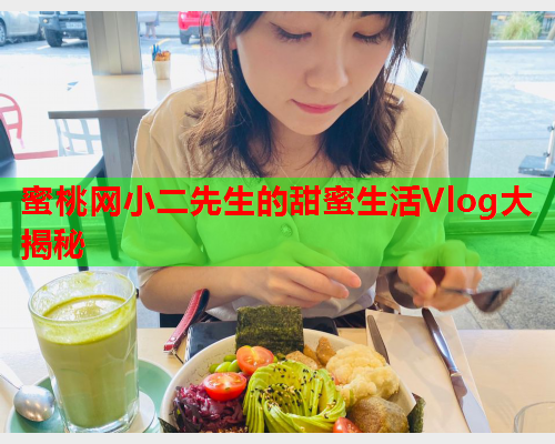 蜜桃网小二先生的甜蜜生活Vlog大揭秘