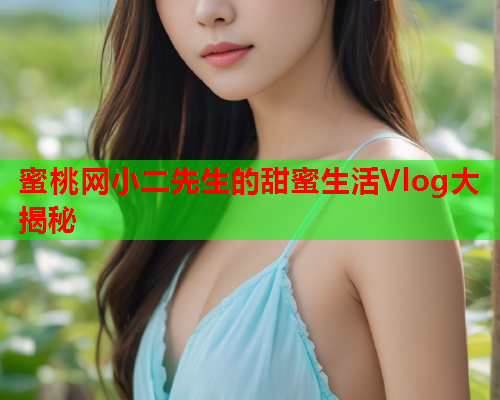 蜜桃网小二先生的甜蜜生活Vlog大揭秘