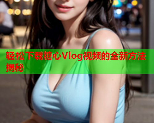 轻松下载糖心Vlog视频的全新方法揭秘