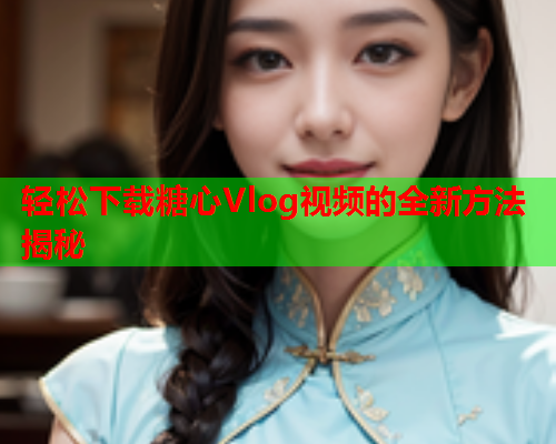 轻松下载糖心Vlog视频的全新方法揭秘