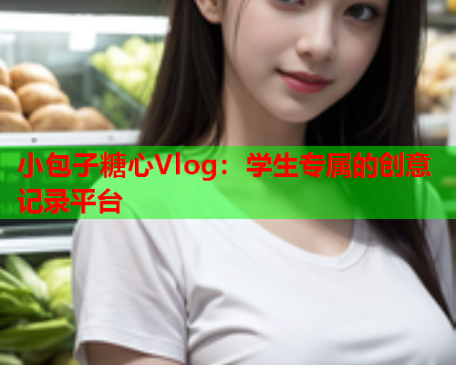 小包子糖心Vlog：学生专属的创意记录平台