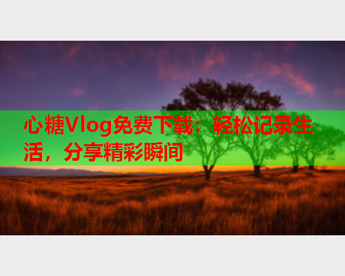 心糖Vlog免费下载：轻松记录生活，分享精彩瞬间