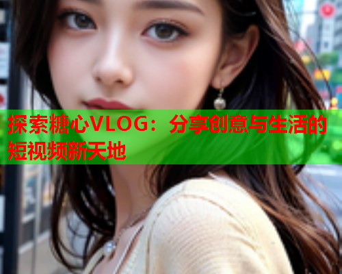 探索糖心VLOG：分享创意与生活的短视频新天地