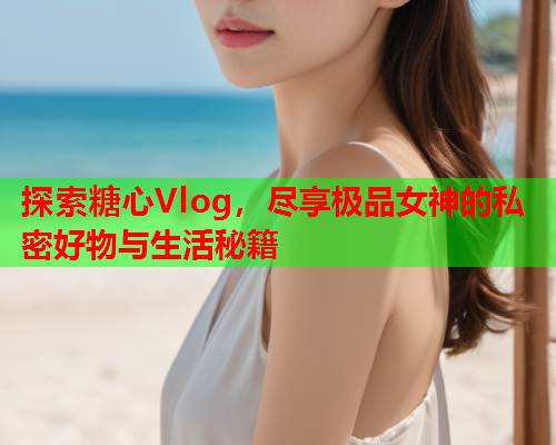 探索糖心Vlog，尽享极品女神的私密好物与生活秘籍