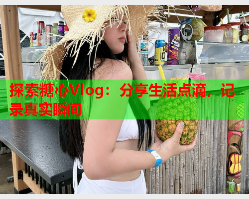 探索糖心Vlog：分享生活点滴，记录真实瞬间