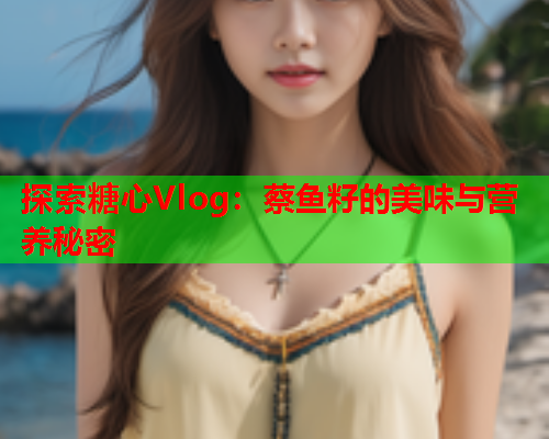 探索糖心Vlog：蔡鱼籽的美味与营养秘密