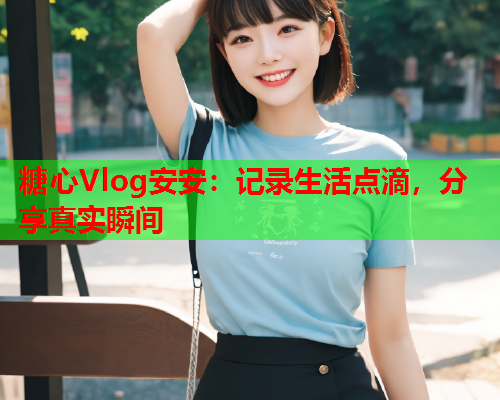 糖心Vlog安安：记录生活点滴，分享真实瞬间