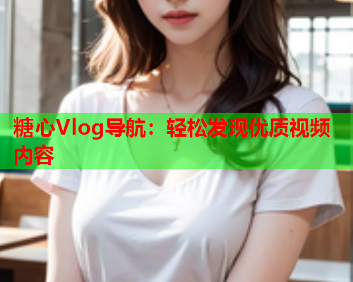 糖心Vlog导航：轻松发现优质视频内容