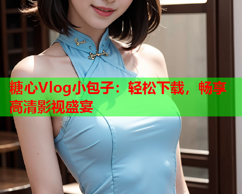 糖心Vlog小包子：轻松下载，畅享高清影视盛宴