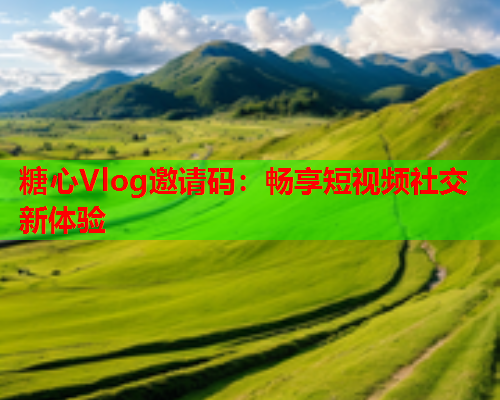 糖心Vlog邀请码：畅享短视频社交新体验