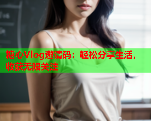 糖心Vlog邀请码：轻松分享生活，收获无限关注