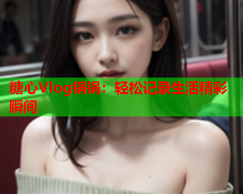 糖心Vlog锅锅：轻松记录生活精彩瞬间