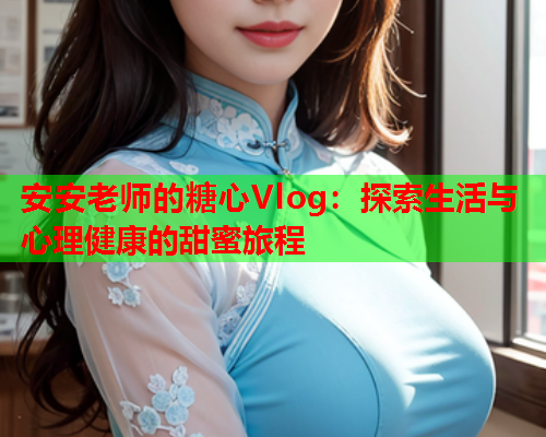 安安老师的糖心Vlog：探索生活与心理健康的甜蜜旅程