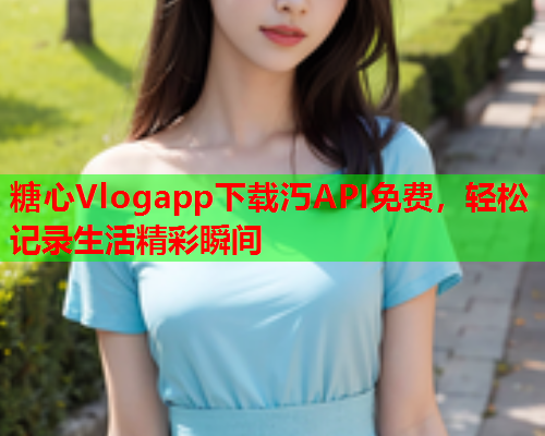 糖心Vlogapp下载汅API免费，轻松记录生活精彩瞬间