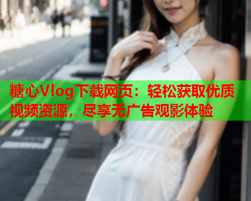 糖心Vlog下载网页：轻松获取优质视频资源，尽享无广告观影体验