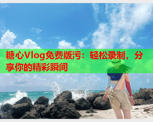 糖心Vlog免费版污：轻松录制，分享你的精彩瞬间