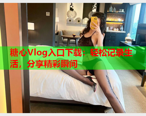 糖心Vlog入口下载：轻松记录生活，分享精彩瞬间