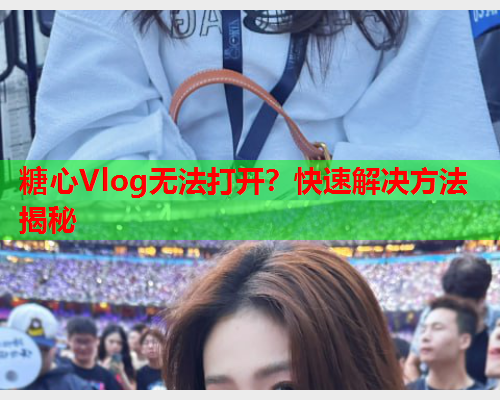 糖心Vlog无法打开？快速解决方法揭秘