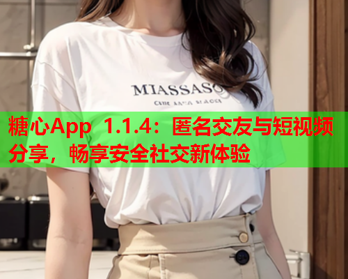 糖心App 1.1.4：匿名交友与短视频分享，畅享安全社交新体验