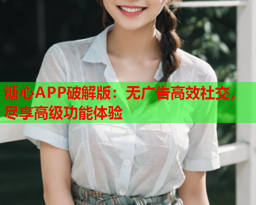 糖心APP破解版：无广告高效社交，尽享高级功能体验