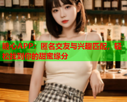 糖心APP：匿名交友与兴趣匹配，轻松找到你的甜蜜缘分