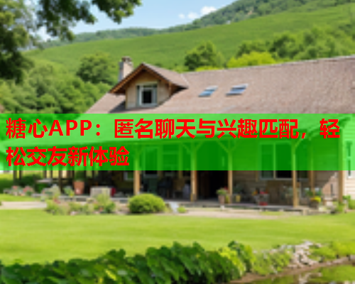 糖心APP：匿名聊天与兴趣匹配，轻松交友新体验