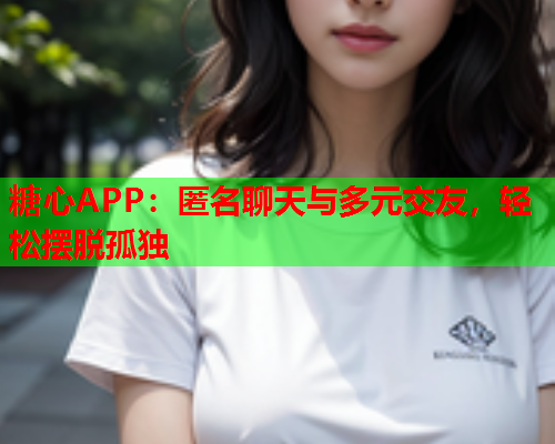 糖心APP：匿名聊天与多元交友，轻松摆脱孤独