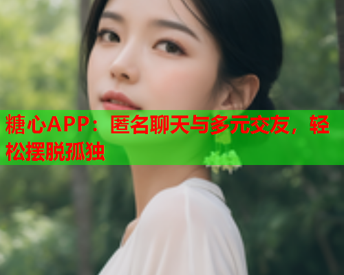 糖心APP：匿名聊天与多元交友，轻松摆脱孤独