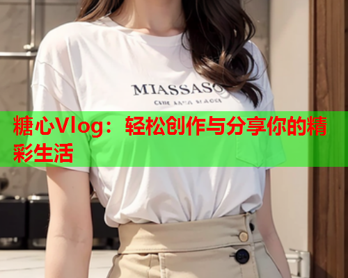 糖心Vlog：轻松创作与分享你的精彩生活