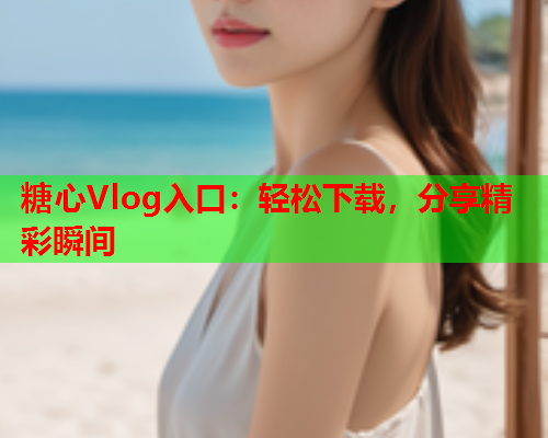 糖心Vlog入口：轻松下载，分享精彩瞬间