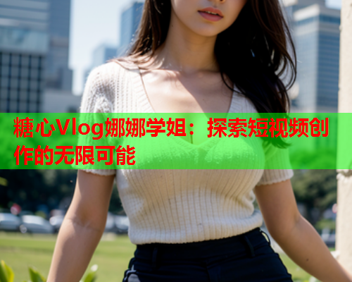 糖心Vlog娜娜学姐：探索短视频创作的无限可能