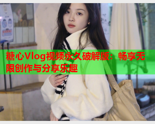 糖心Vlog视频永久破解版：畅享无限创作与分享乐趣