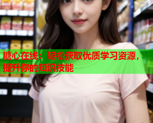 糖心在线：轻松获取优质学习资源，提升你的知识技能