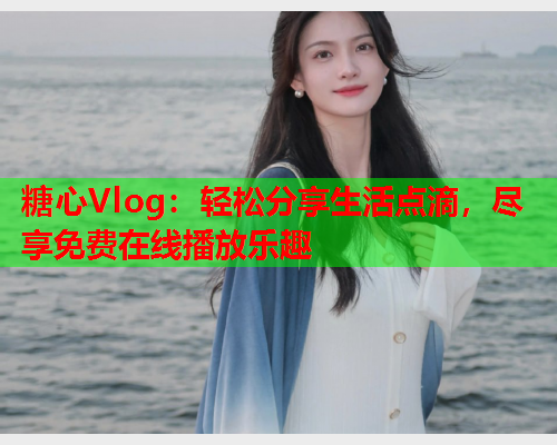 糖心Vlog：轻松分享生活点滴，尽享免费在线播放乐趣