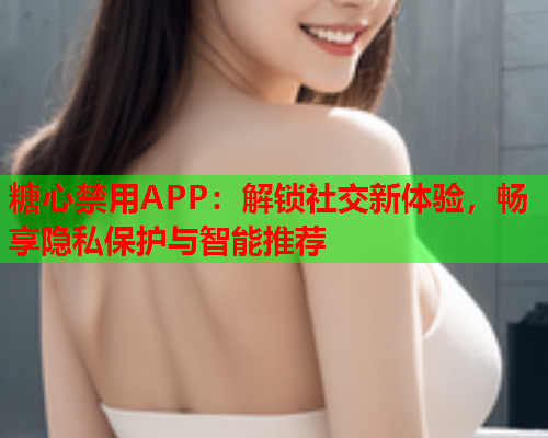 糖心禁用APP：解锁社交新体验，畅享隐私保护与智能推荐