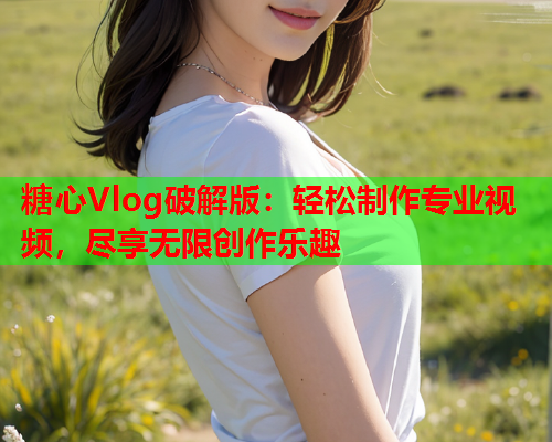 糖心Vlog破解版：轻松制作专业视频，尽享无限创作乐趣