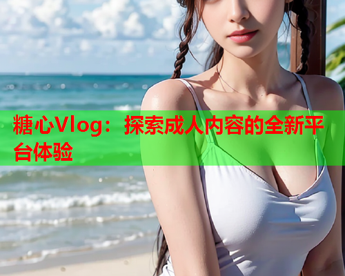 糖心Vlog：探索成人内容的全新平台体验