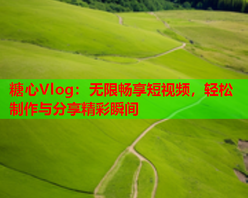 糖心Vlog：无限畅享短视频，轻松制作与分享精彩瞬间