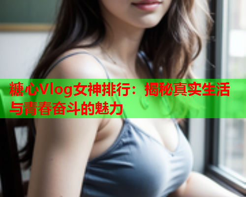 糖心Vlog女神排行：揭秘真实生活与青春奋斗的魅力