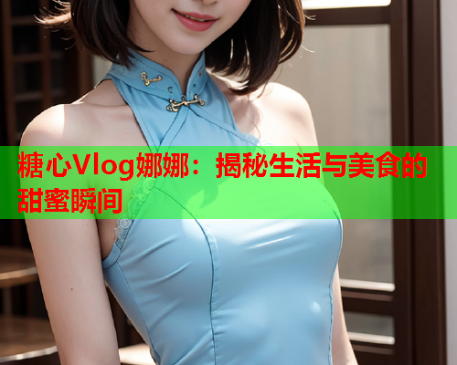 糖心Vlog娜娜：揭秘生活与美食的甜蜜瞬间