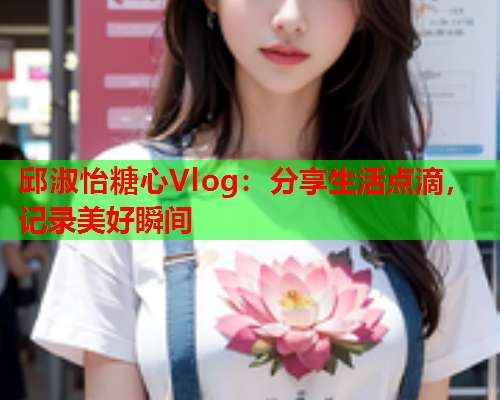 邱淑怡糖心Vlog：分享生活点滴，记录美好瞬间