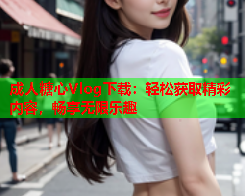 成人糖心Vlog下载：轻松获取精彩内容，畅享无限乐趣