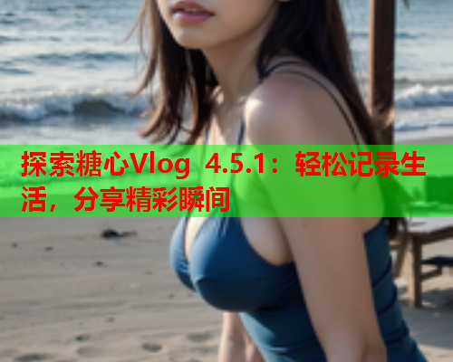 探索糖心Vlog 4.5.1：轻松记录生活，分享精彩瞬间