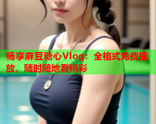 畅享麻豆糖心Vlog：全格式免费播放，随时随地看精彩