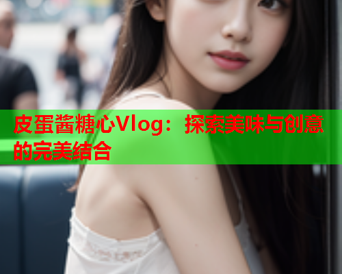 皮蛋酱糖心Vlog：探索美味与创意的完美结合