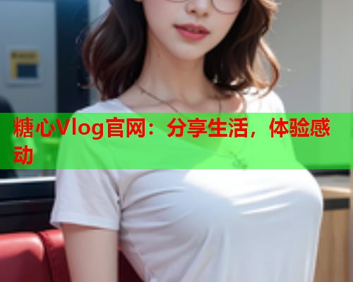 糖心Vlog官网：分享生活，体验感动